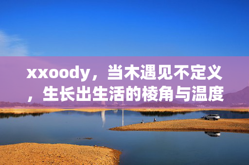 xxoody,当木遇见不定义,生长出生活的棱角与温度,木的不定义,棱角与温度的生长 xxoody,当木遇见不定义,生长出生活的棱角与温度,木的不定义,棱角与温度的生长