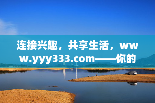 连接兴趣，共享生活，www.yyy333.com——你的线上兴趣港湾