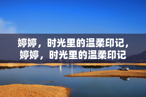 婷婷,时光里的温柔印记,婷婷,时光里的温柔印记 婷婷,时光里的温柔印记,婷婷,时光里的温柔印记
