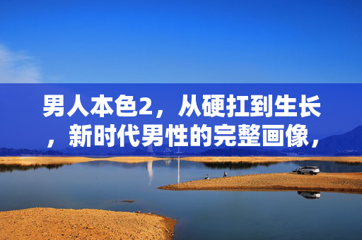 男人本色2，从硬扛到生长，新时代男性的完整画像，男人本色2，从硬扛到生长，新时代男性完整画像