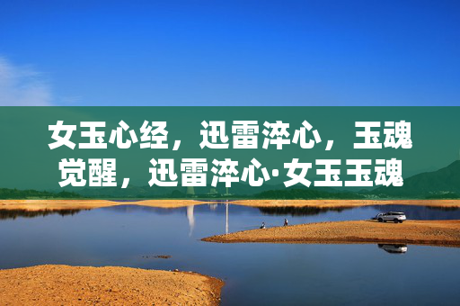 女玉心经,迅雷淬心,玉魂觉醒,迅雷淬心·女玉玉魂觉醒 女玉心经,迅雷淬心,玉魂觉醒,迅雷淬心·女玉玉魂觉醒