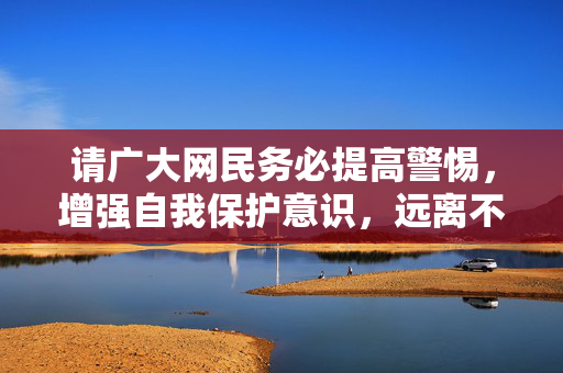 请广大网民务必提高警惕，增强自我保护意识，远离不良网站，共同营造风清气正的网络环境，网民警惕不良网站 共护清朗网络