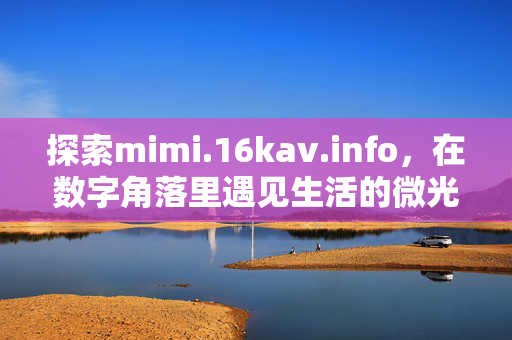探索mimi.16kav.info,在数字角落里遇见生活的微光,探索数字角落,遇见生活微光 探索mimi.16kav.info,在数字角落里遇见生活的微光,探索数字角落,遇见生活微光