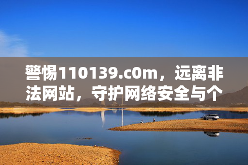 警惕110139.c0m,远离非法网站,守护网络安全与个人权益,警惕110139.c0m,远离非法网站守护网络安全与个人权益 警惕110139.c0m,远离非法网站,守护网络安全与个人权益,警惕110139.c0m,远离非法网站守护网络安全与个人权益
