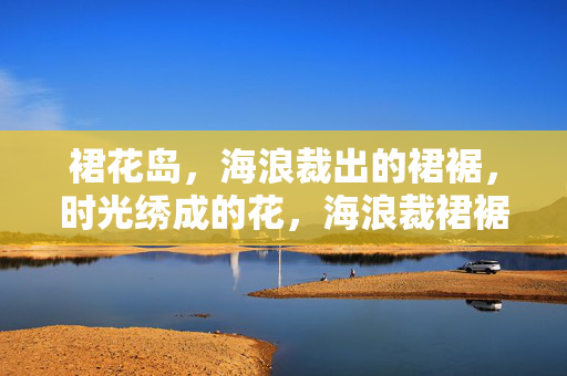 裙花岛，海浪裁出的裙裾，时光绣成的花，海浪裁裙裾，时光绣花岛