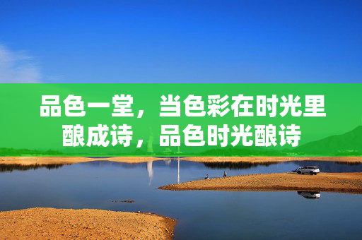 品色一堂,当色彩在时光里酿成诗,品色时光酿诗 品色一堂,当色彩在时光里酿成诗,品色时光酿诗