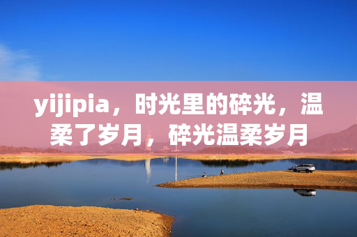 yijipia,时光里的碎光,温柔了岁月,碎光温柔岁月 yijipia,时光里的碎光,温柔了岁月,碎光温柔岁月