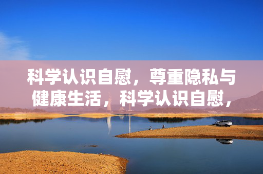 科学认识自慰,尊重隐私与健康生活,科学认识自慰,尊重隐私与健康生活 科学认识自慰,尊重隐私与健康生活,科学认识自慰,尊重隐私与健康生活