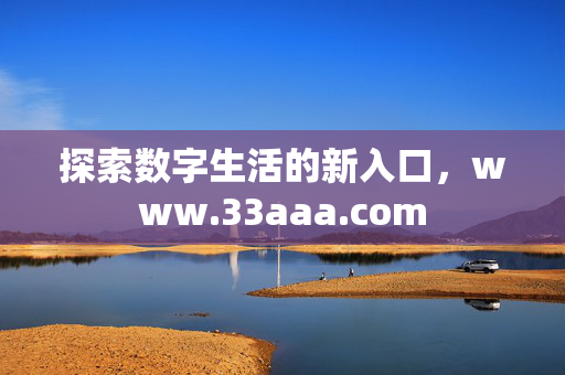 探索数字生活的新入口,www.33aaa.com 探索数字生活的新入口,www.33aaa.com