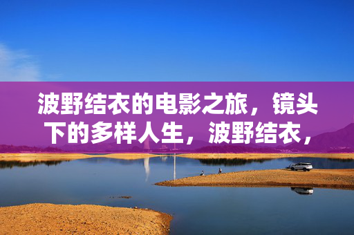 波野结衣的电影之旅,镜头下的多样人生,波野结衣,电影镜头下的多样人生 波野结衣的电影之旅,镜头下的多样人生,波野结衣,电影镜头下的多样人生