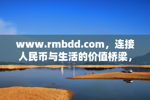 www.rmbdd.com，连接人民币与生活的价值桥梁，人民币与生活的价值桥梁——www.rmbdd.com