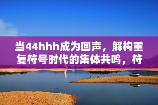 当44hhh成为回声，解构重复符号时代的集体共鸣，符号回声，重复时代的集体共鸣解构