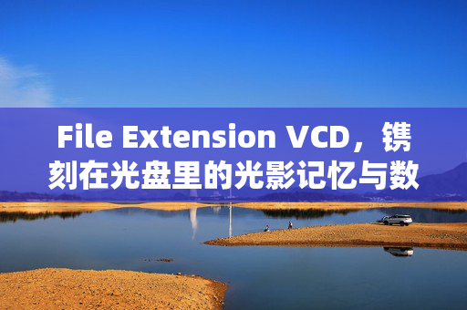 File Extension VCD,镌刻在光盘里的光影记忆与数字时代的回响,VCD,光盘镌刻的光影记忆与数字回响 File Extension VCD,镌刻在光盘里的光影记忆与数字时代的回响,VCD,光盘镌刻的光影记忆与数字回响