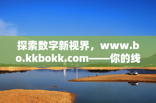 探索数字新视界,www.bo.kkbokk.com——你的线上资源与互动平台,数字新视界,线上资源与互动平台 探索数字新视界,www.bo.kkbokk.com——你的线上资源与互动平台,数字新视界,线上资源与互动平台