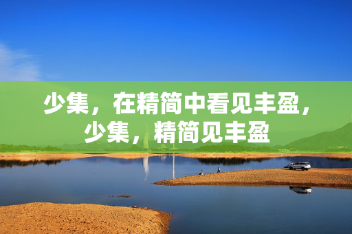 少集,在精简中看见丰盈,少集,精简见丰盈 少集,在精简中看见丰盈,少集,精简见丰盈