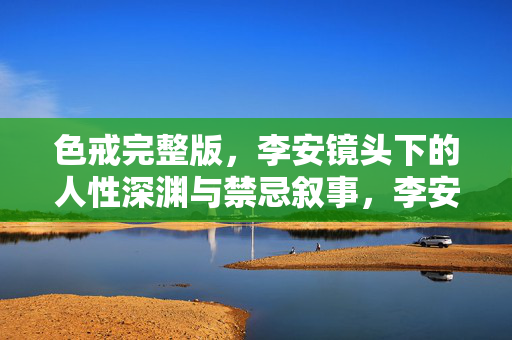 色戒完整版,李安镜头下的人性深渊与禁忌叙事,李安色戒,人性深渊与禁忌叙事 色戒完整版,李安镜头下的人性深渊与禁忌叙事,李安色戒,人性深渊与禁忌叙事