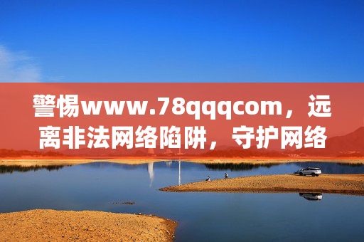 警惕www.78qqqcom,远离非法网络陷阱,守护网络安全,警惕www.78qqqcom 远离非法网络陷阱守护网络安全 警惕www.78qqqcom,远离非法网络陷阱,守护网络安全,警惕www.78qqqcom 远离非法网络陷阱守护网络安全