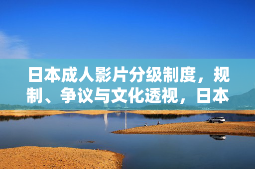日本成人影片分级制度，规制、争议与文化透视，日本成人影片分级制度，规制、争议与文化透视