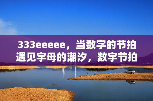 333eeeee,当数字的节拍遇见字母的潮汐,数字节拍遇见字母潮汐 333eeeee,当数字的节拍遇见字母的潮汐,数字节拍遇见字母潮汐