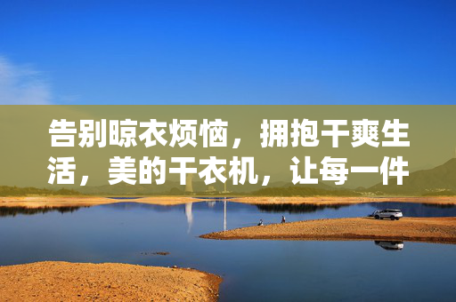 告别晾衣烦恼,拥抱干爽生活,美的干衣机,让每一件衣物都呼吸,美的干衣机,告别晾衣烦恼,让衣物呼吸干爽生活 告别晾衣烦恼,拥抱干爽生活,美的干衣机,让每一件衣物都呼吸,美的干衣机,告别晾衣烦恼,让衣物呼吸干爽生活