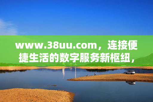 www.38uu.com,连接便捷生活的数字服务新枢纽,连接便捷生活的数字服务新枢纽 www.38uu.com,连接便捷生活的数字服务新枢纽,连接便捷生活的数字服务新枢纽
