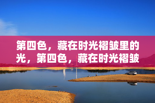 第四色,藏在时光褶皱里的光,第四色,藏在时光褶皱里的光 第四色,藏在时光褶皱里的光,第四色,藏在时光褶皱里的光