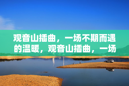 观音山插曲,一场不期而遇的温暖,观音山插曲,一场不期而遇的温暖 观音山插曲,一场不期而遇的温暖,观音山插曲,一场不期而遇的温暖
