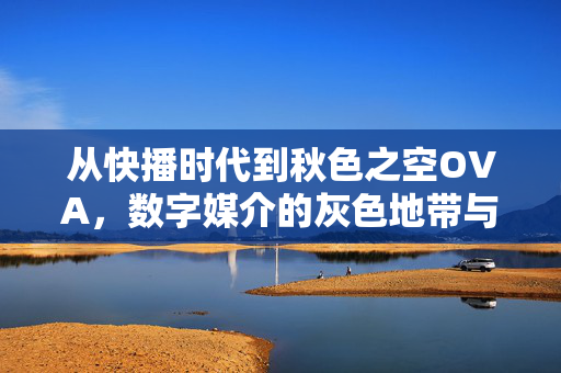 从快播时代到秋色之空OVA,数字媒介的灰色地带与时代反思 从快播时代到秋色之空OVA,数字媒介的灰色地带与时代反思
