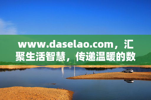 www.daselao.com，汇聚生活智慧，传递温暖的数字家园