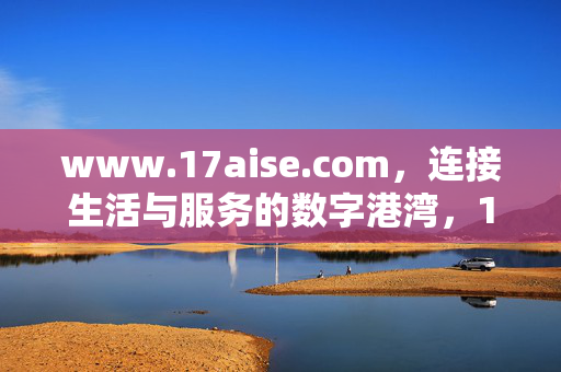 www.17aise.com,连接生活与服务的数字港湾,17aise.com,连接生活与服务的数字港湾 www.17aise.com,连接生活与服务的数字港湾,17aise.com,连接生活与服务的数字港湾