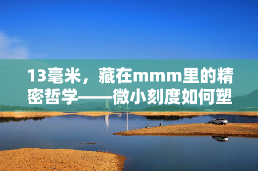 13毫米，藏在mmm里的精密哲学——微小刻度如何塑造我们的生活，微小刻度的精密哲学，13毫米如何塑造我们的生活