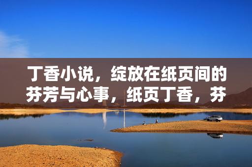 丁香小说,绽放在纸页间的芬芳与心事,纸页丁香,芬芳心事绽 丁香小说,绽放在纸页间的芬芳与心事,纸页丁香,芬芳心事绽