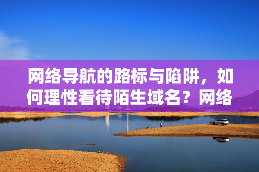 网络导航的路标与陷阱,如何理性看待陌生域名?网络导航的路标与陷阱,如何理性看待陌生域名? 网络导航的路标与陷阱,如何理性看待陌生域名?网络导航的路标与陷阱,如何理性看待陌生域名?