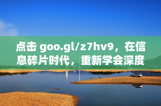 点击 goo.gl/z7hv9,在信息碎片时代,重新学会深度专注,信息碎片时代,重拾深度专注 点击 goo.gl/z7hv9,在信息碎片时代,重新学会深度专注,信息碎片时代,重拾深度专注