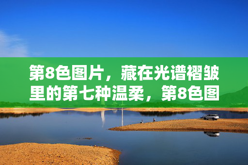 第8色图片,藏在光谱褶皱里的第七种温柔,第8色图片,光谱褶皱中的第七种温柔 第8色图片,藏在光谱褶皱里的第七种温柔,第8色图片,光谱褶皱中的第七种温柔