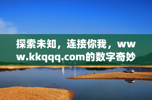 探索未知,连接你我,www.kkqqq.com的数字奇妙世界,探索未知,连接你我,kkqqq.com的数字奇妙世界 探索未知,连接你我,www.kkqqq.com的数字奇妙世界,探索未知,连接你我,kkqqq.com的数字奇妙世界