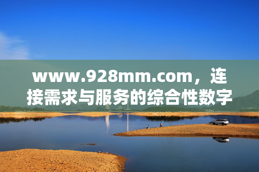 www.928mm.com,连接需求与服务的综合性数字平台,928mm,连接需求与服务的综合性数字平台 www.928mm.com,连接需求与服务的综合性数字平台,928mm,连接需求与服务的综合性数字平台