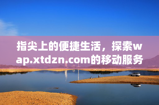 指尖上的便捷生活,探索wap.xtdzn.com的移动服务新体验 指尖上的便捷生活,探索wap.xtdzn.com的移动服务新体验