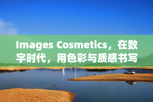 Images Cosmetics,在数字时代,用色彩与质感书写你的美妆故事,Images Cosmetics,数字时代,以色彩质感书写你的美妆故事 Images Cosmetics,在数字时代,用色彩与质感书写你的美妆故事,Images Cosmetics,数字时代,以色彩质感书写你的美妆故事