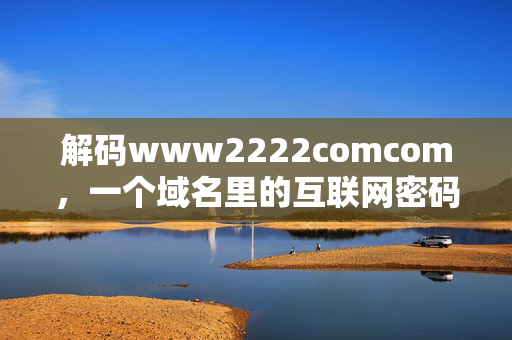 解码www2222comcom,一个域名里的互联网密码,解码域名密码,www2222comcom的互联网密钥 解码www2222comcom,一个域名里的互联网密码,解码域名密码,www2222comcom的互联网密钥