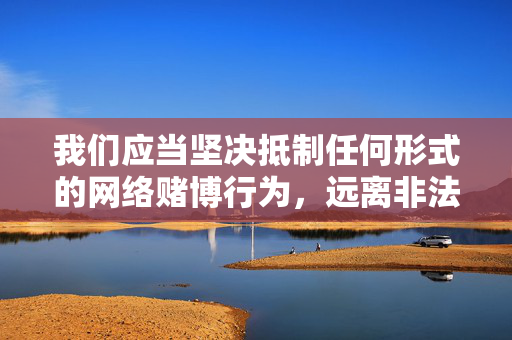 我们应当坚决抵制任何形式的网络赌博行为，远离非法网站，自觉维护健康、清朗的网络环境。如发现此类非法网站，可通过12321网络不良与垃圾信息举报受理中心等渠道进行举报，共同守护网络空间的安全，坚决抵制网络赌博 共护清朗网络空间