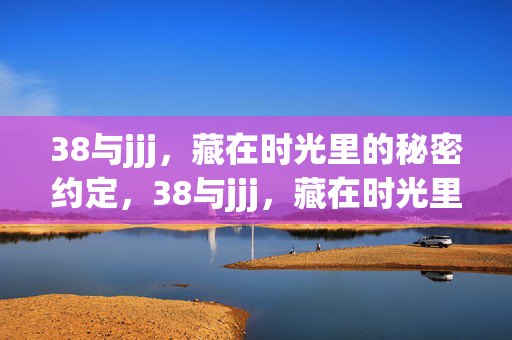 38与jjj,藏在时光里的秘密约定,38与jjj,藏在时光里的秘密约定 38与jjj,藏在时光里的秘密约定,38与jjj,藏在时光里的秘密约定