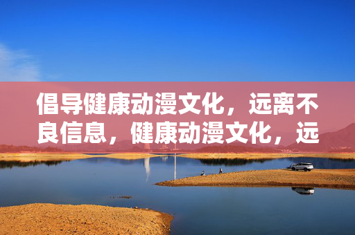 倡导健康动漫文化,远离不良信息,健康动漫文化,远离不良信息,守护成长 倡导健康动漫文化,远离不良信息,健康动漫文化,远离不良信息,守护成长