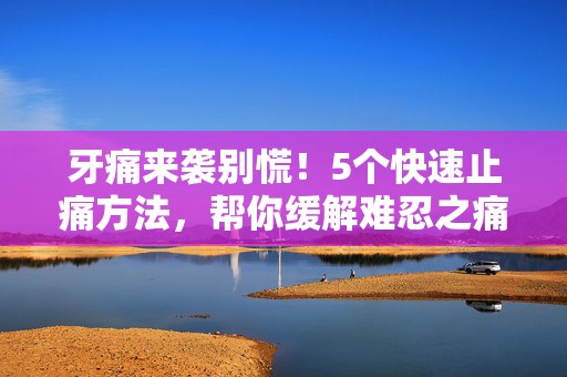 牙痛来袭别慌!5个快速止痛方法,帮你缓解难忍之痛,牙痛快速止痛,5个方法缓解难忍之痛 牙痛来袭别慌!5个快速止痛方法,帮你缓解难忍之痛,牙痛快速止痛,5个方法缓解难忍之痛