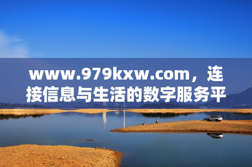 www.979kxw.com,连接信息与生活的数字服务平台,979kxw.com,连接信息与生活的数字服务平台 www.979kxw.com,连接信息与生活的数字服务平台,979kxw.com,连接信息与生活的数字服务平台