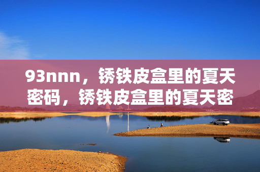 93nnn,锈铁皮盒里的夏天密码,锈铁皮盒里的夏天密码 93nnn,锈铁皮盒里的夏天密码,锈铁皮盒里的夏天密码