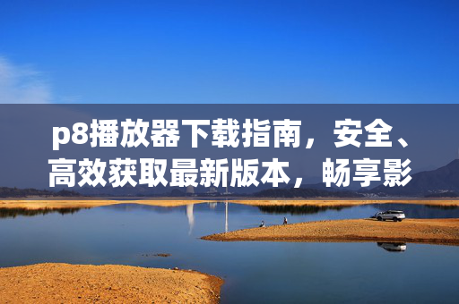 p8播放器下载指南,安全、高效获取最新版本,畅享影音体验,P8播放器安全高效下载指南,畅享最新影音体验 p8播放器下载指南,安全、高效获取最新版本,畅享影音体验,P8播放器安全高效下载指南,畅享最新影音体验