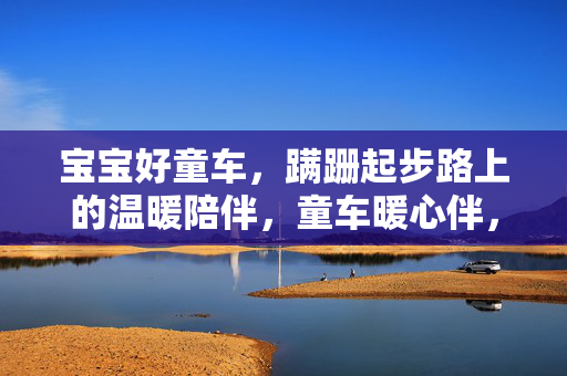 宝宝好童车,蹒跚起步路上的温暖陪伴,童车暖心伴,蹒跚起步路 宝宝好童车,蹒跚起步路上的温暖陪伴,童车暖心伴,蹒跚起步路
