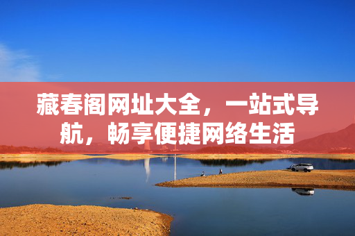 藏春阁网址大全,一站式导航,畅享便捷网络生活 藏春阁网址大全,一站式导航,畅享便捷网络生活