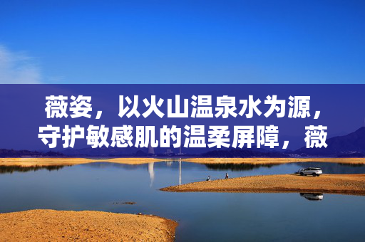 薇姿,以火山温泉水为源,守护敏感肌的温柔屏障,薇姿火山温泉水,敏感肌的温柔屏障 薇姿,以火山温泉水为源,守护敏感肌的温柔屏障,薇姿火山温泉水,敏感肌的温柔屏障